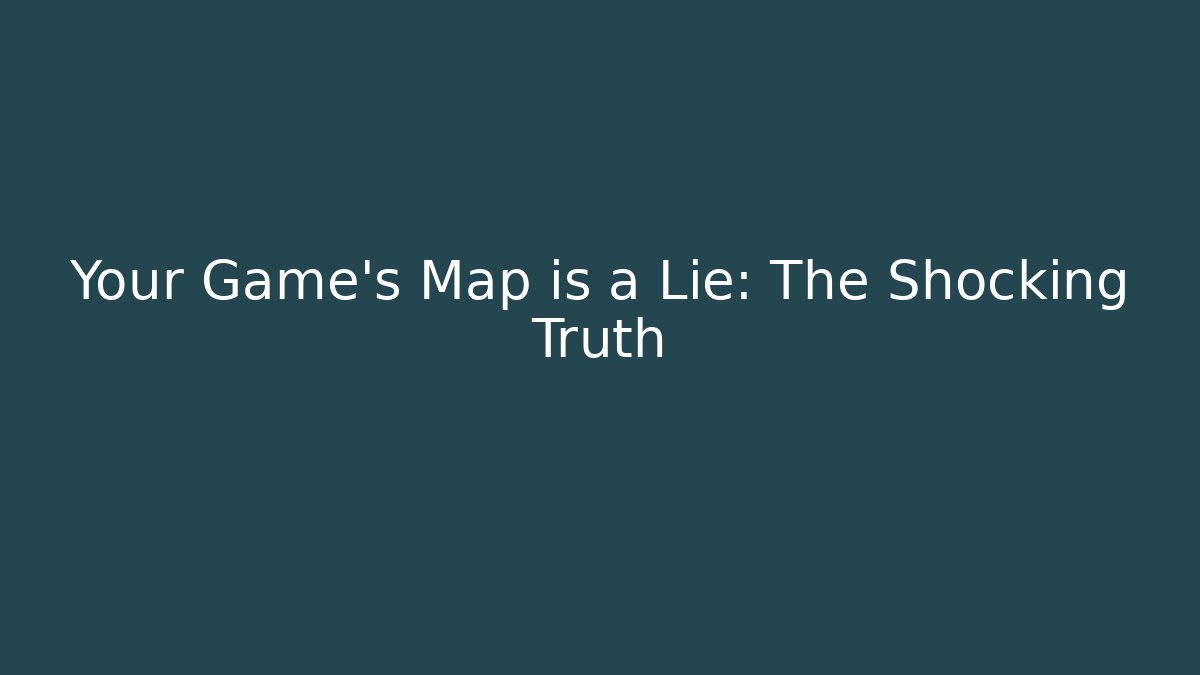 Your Game's Map is a Lie: The Shocking Truth