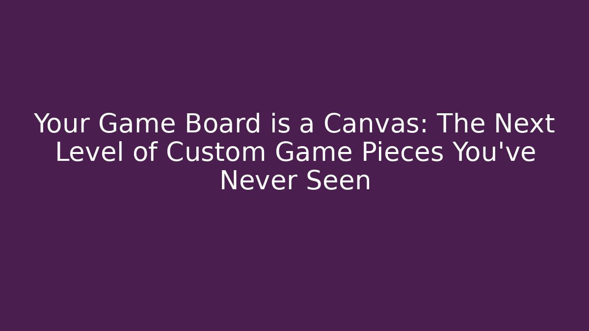 Your Game Board is a Canvas: The Next Level of Custom Game Pieces You've Never Seen