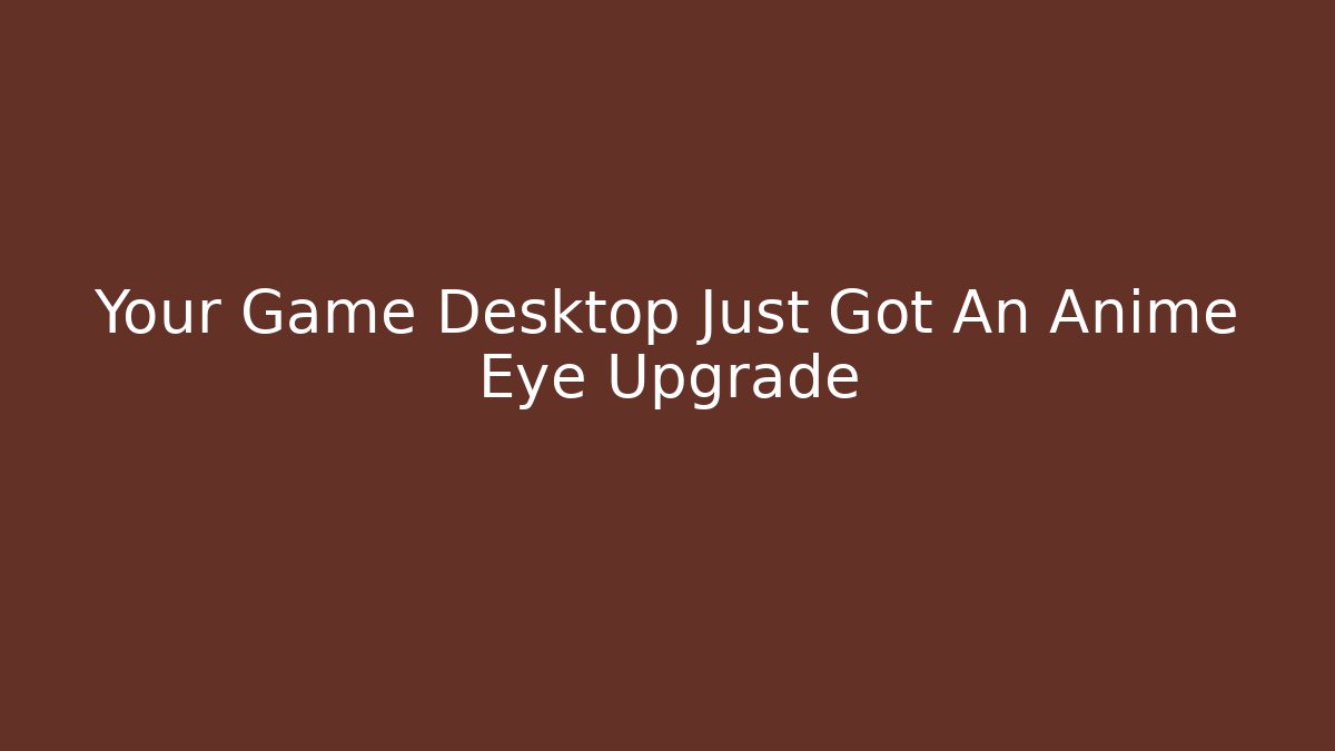 Your Game Desktop Just Got An Anime Eye Upgrade