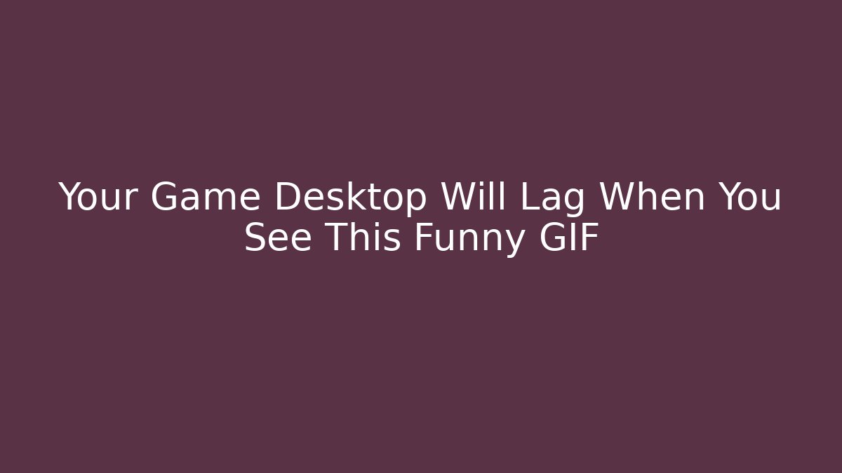 Your Game Desktop Will Lag When You See This Funny GIF