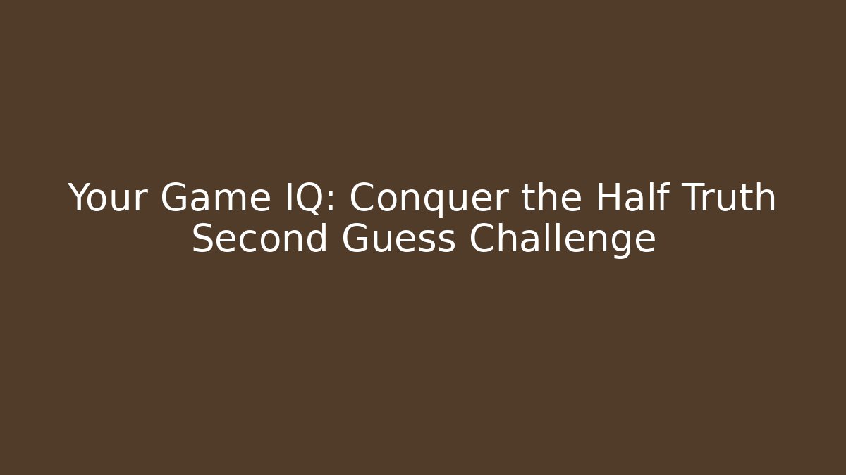 Your Game IQ: Conquer the Half Truth Second Guess Challenge