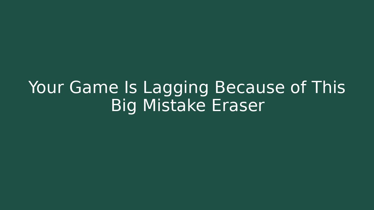 Your Game Is Lagging Because of This Big Mistake Eraser