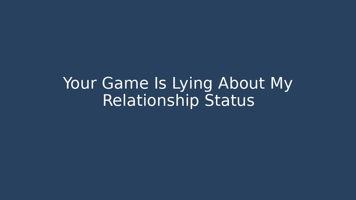 Your Game Is Lying About My Relationship Status