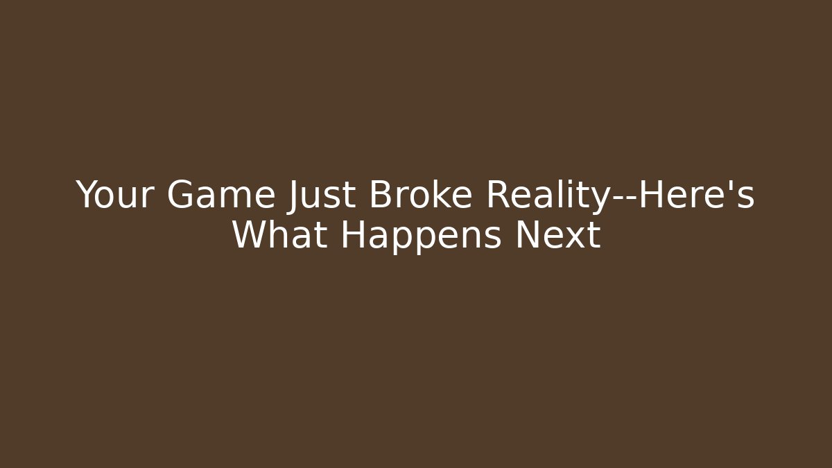 Your Game Just Broke Reality—Here's What Happens Next
