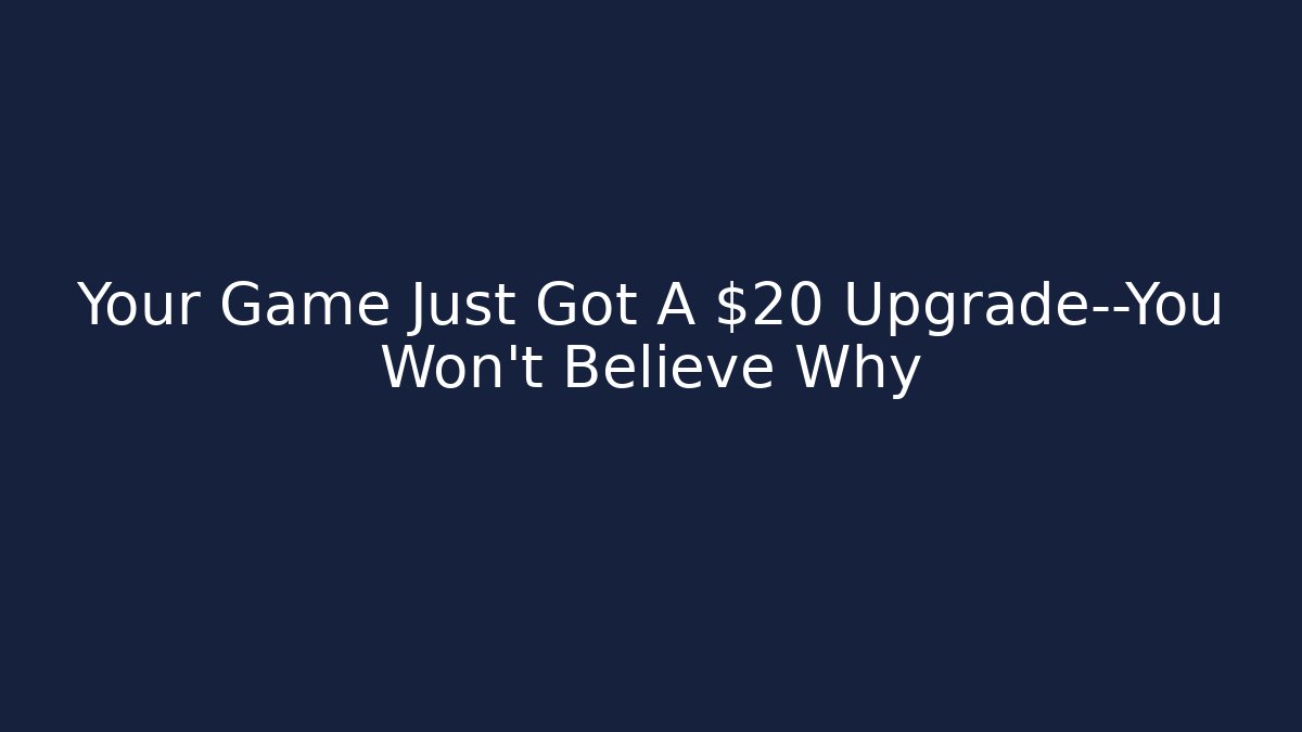 Your Game Just Got A $20 Upgrade—You Won't Believe Why