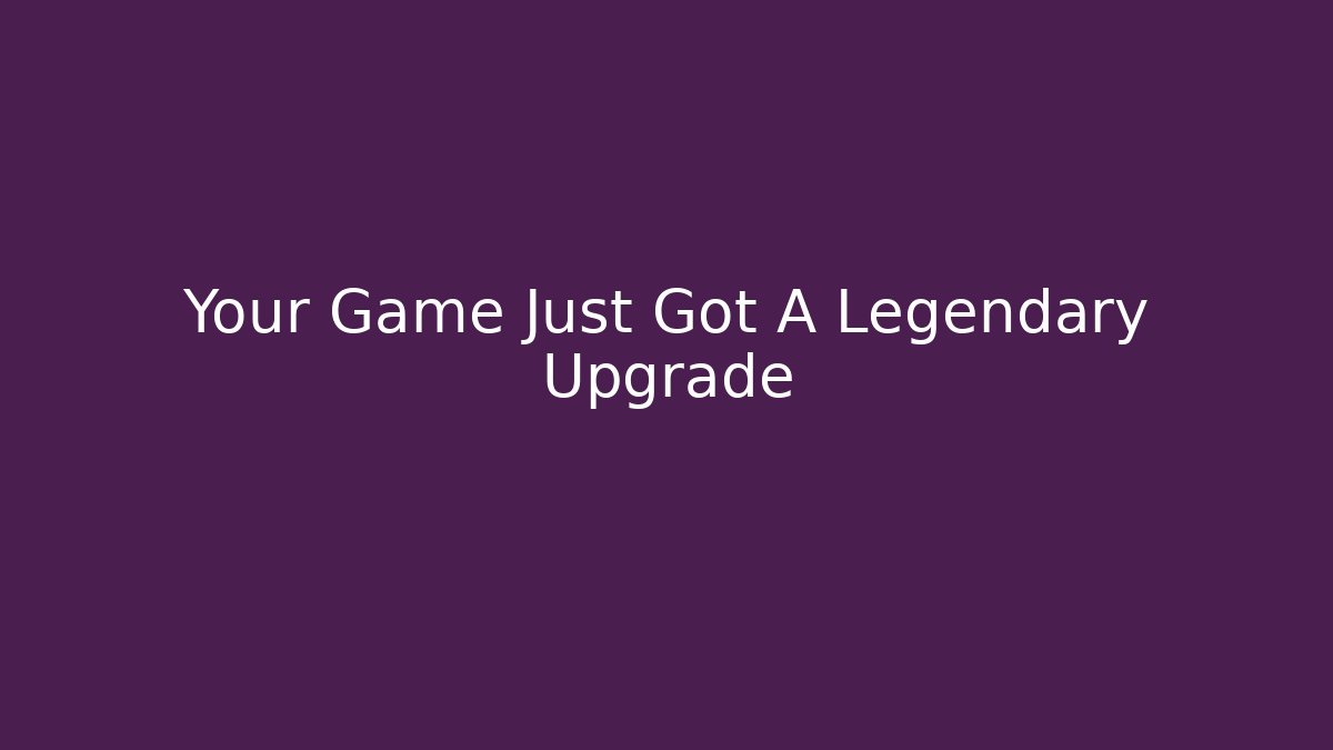 Your Game Just Got A Legendary Upgrade