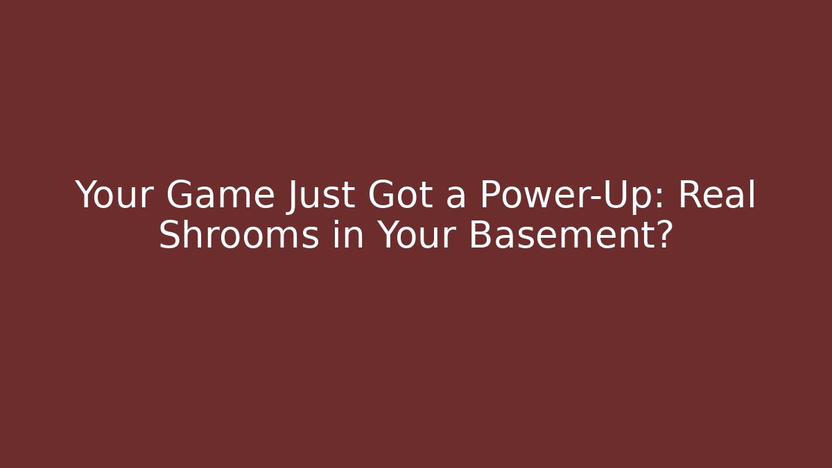 Your Game Just Got a Power-Up: Real Shrooms in Your Basement?