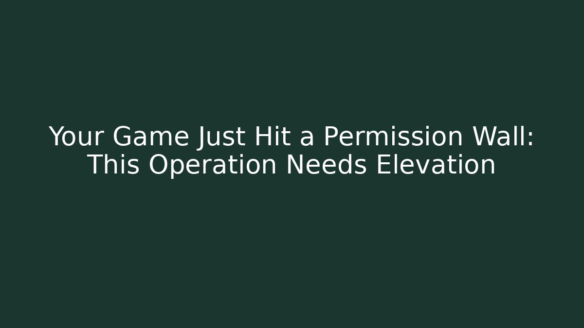 Your Game Just Hit a Permission Wall: This Operation Needs Elevation