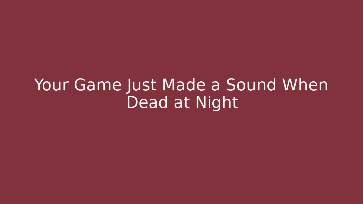 Your Game Just Made a Sound When Dead at Night