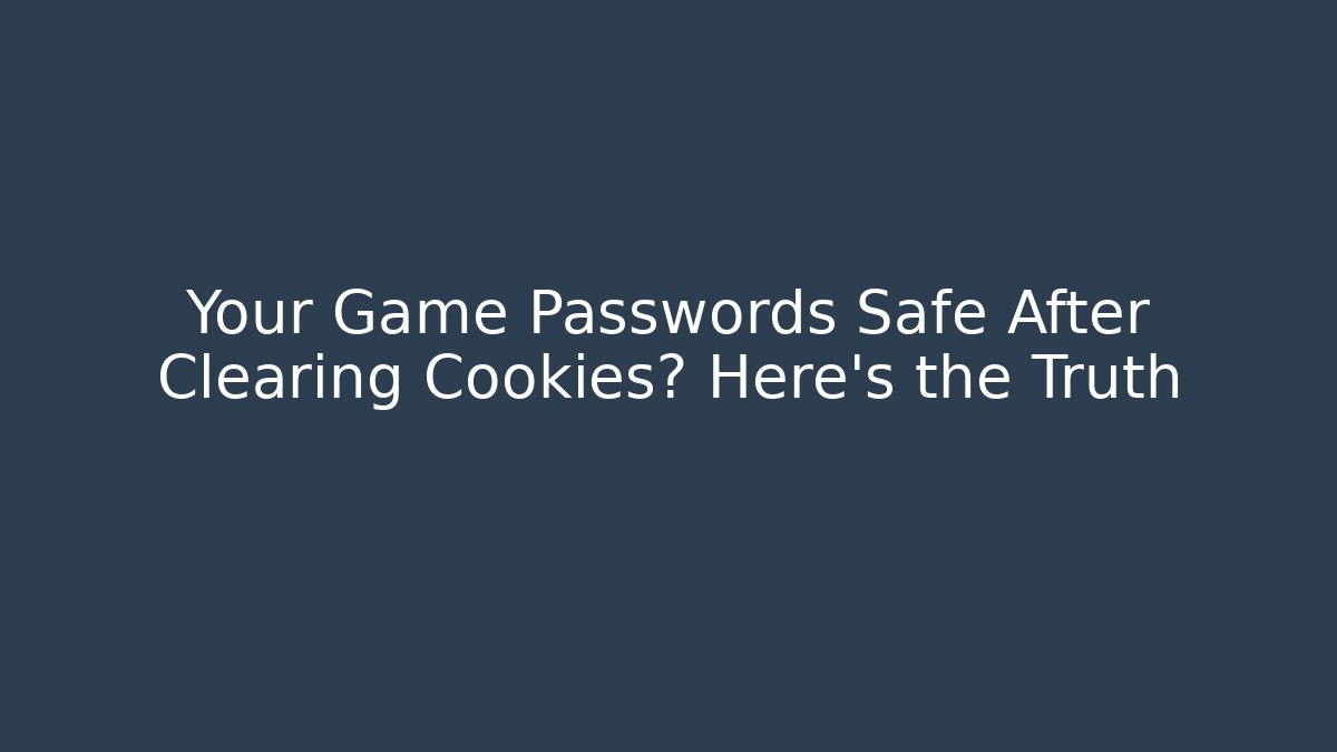Your Game Passwords Safe After Clearing Cookies? Here's the Truth