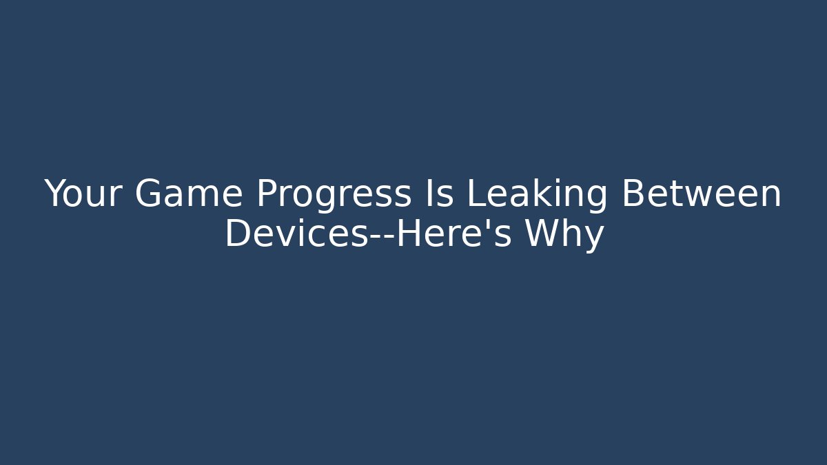 Your Game Progress Is Leaking Between Devices—Here’s Why