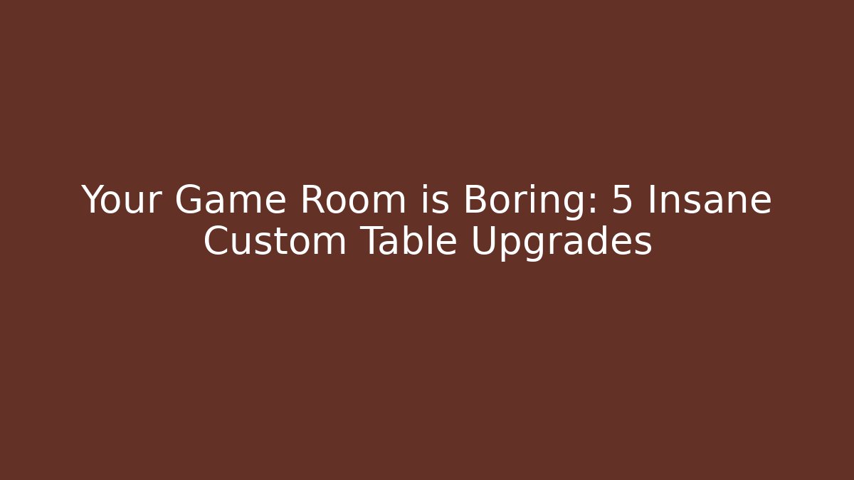 Your Game Room is Boring: 5 Insane Custom Table Upgrades