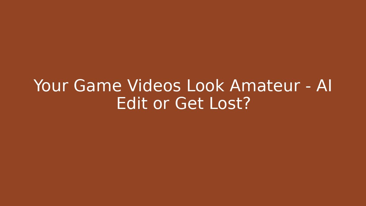 Your Game Videos Look Amateur – AI Edit or Get Lost?