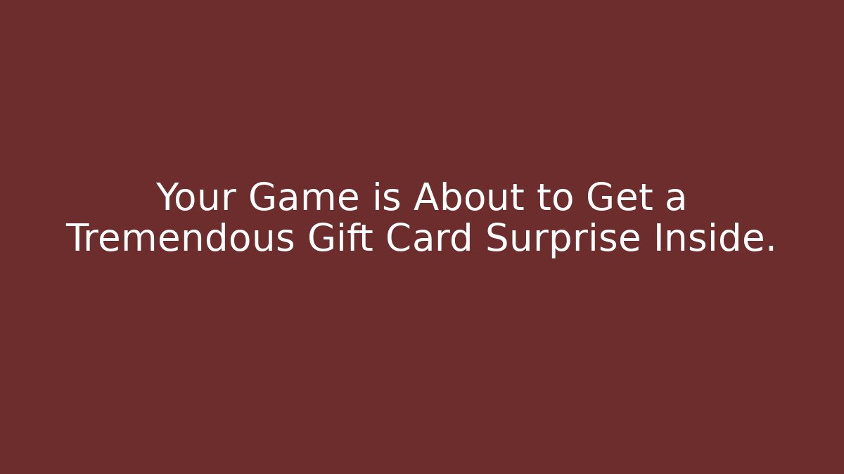 Your Game is About to Get a Tremendous Gift Card Surprise Inside.