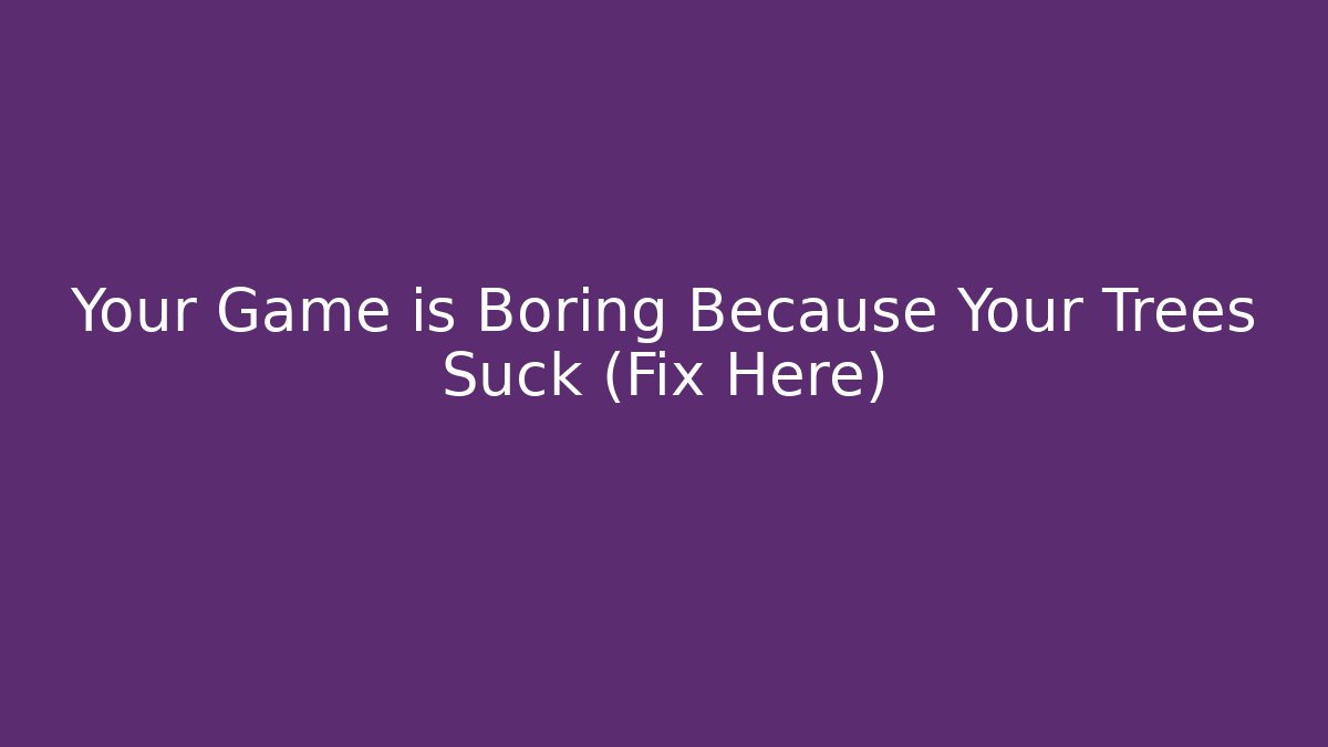 Your Game is Boring Because Your Trees Suck (Fix Here)