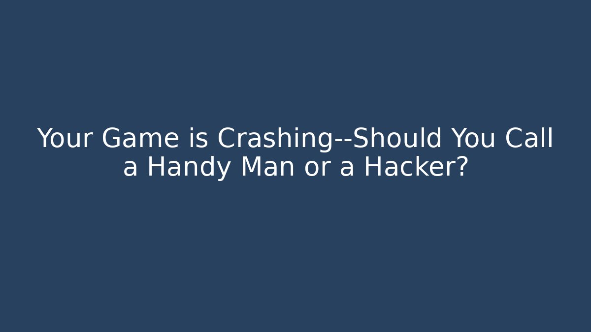 Your Game is Crashing—Should You Call a Handy Man or a Hacker?