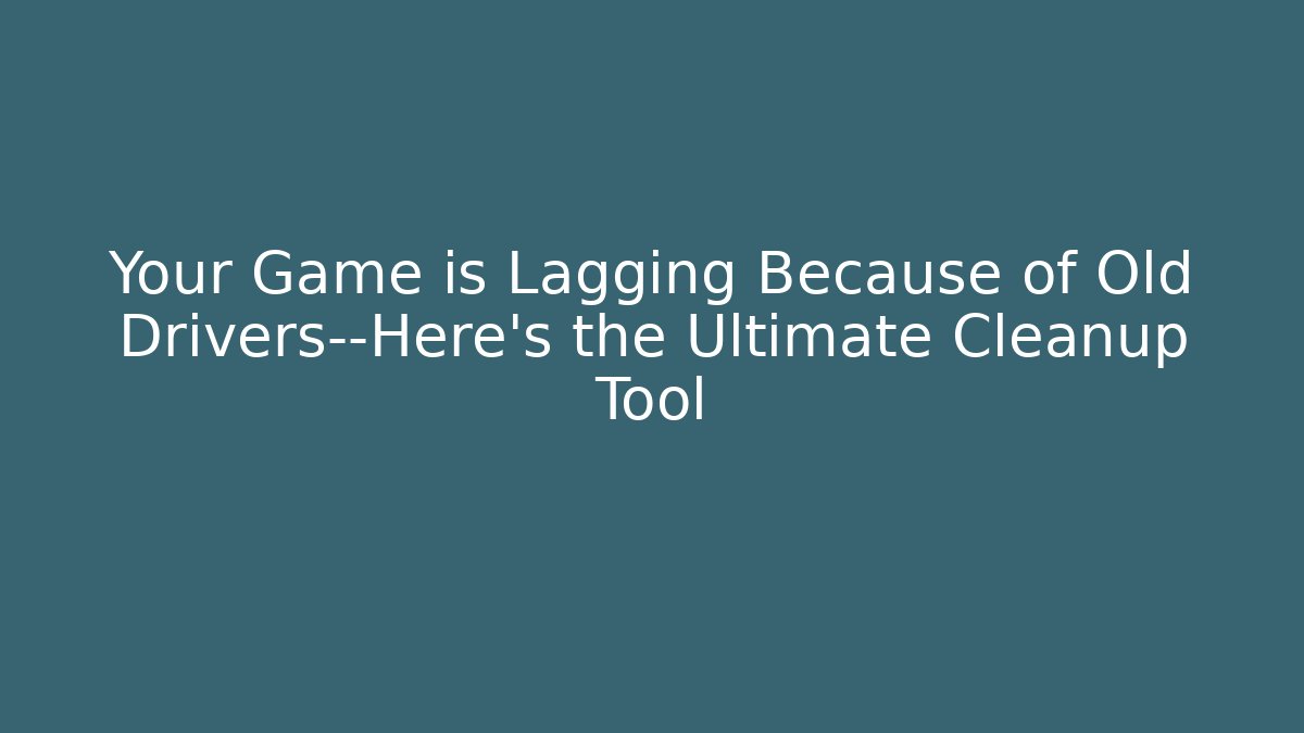 Your Game is Lagging Because of Old Drivers—Here’s the Ultimate Cleanup Tool