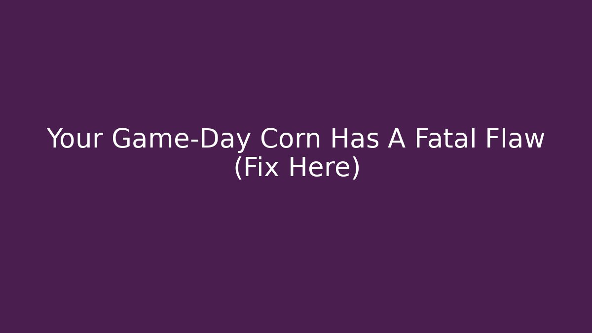 Your Game-Day Corn Has A Fatal Flaw (Fix Here)