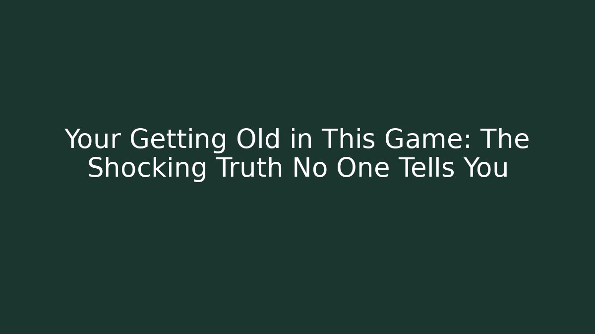 Your Getting Old in This Game: The Shocking Truth No One Tells You
