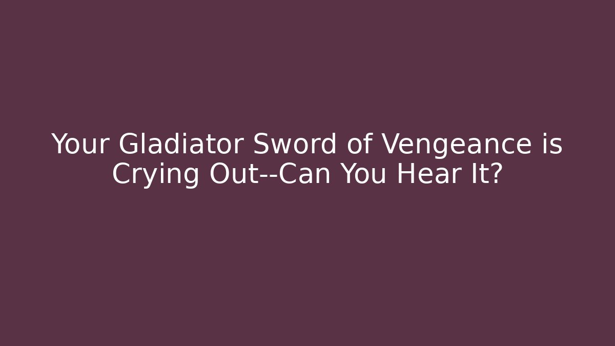Your Gladiator Sword of Vengeance is Crying Out—Can You Hear It?
