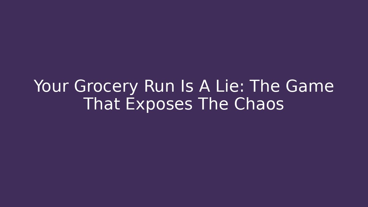 Your Grocery Run Is A Lie: The Game That Exposes The Chaos