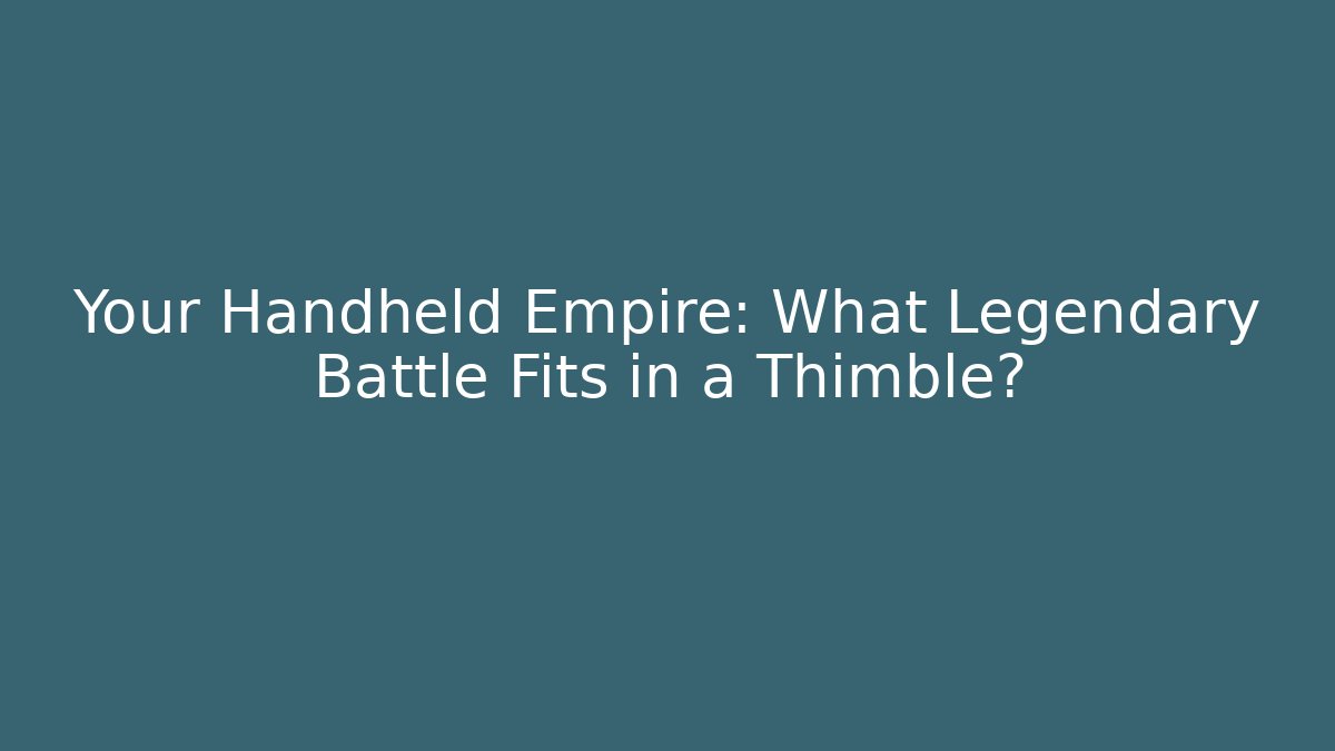 Your Handheld Empire: What Legendary Battle Fits in a Thimble?
