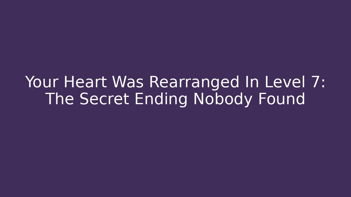Your Heart Was Rearranged In Level 7: The Secret Ending Nobody Found