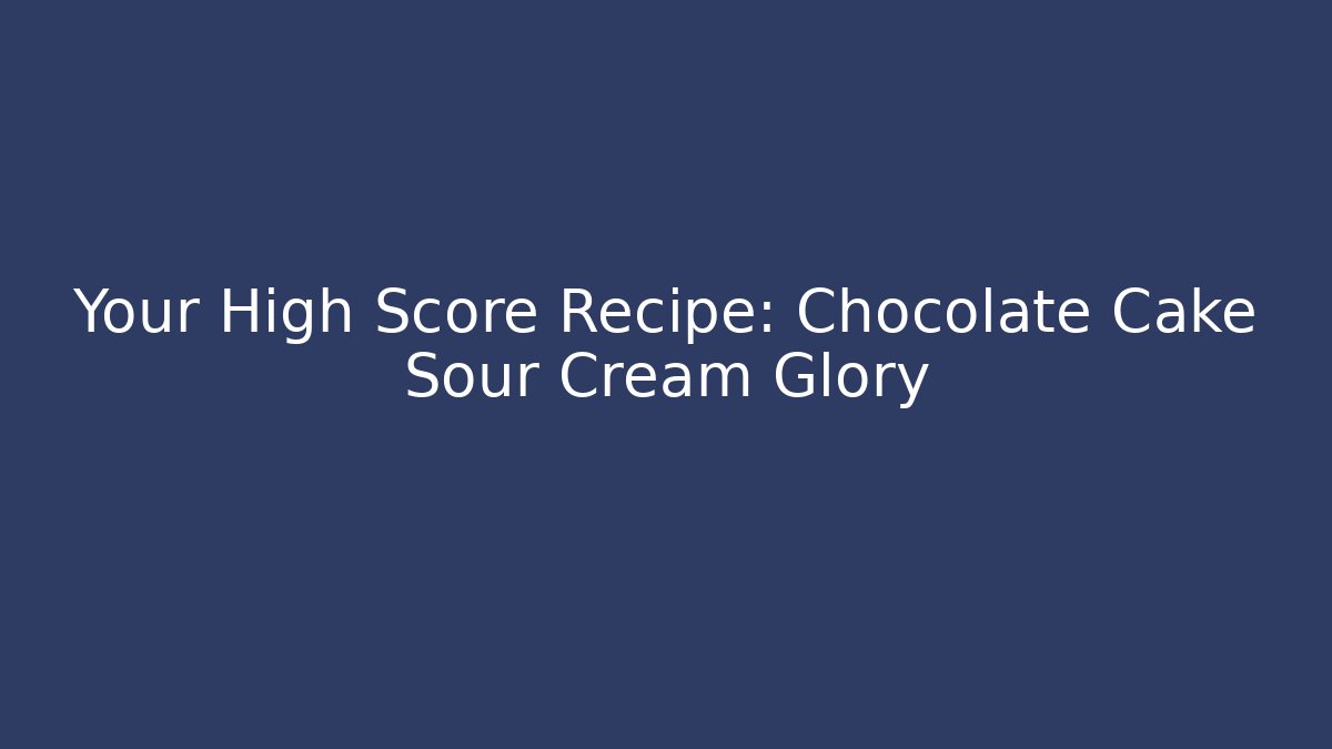 Your High Score Recipe: Chocolate Cake Sour Cream Glory - Critter Realm