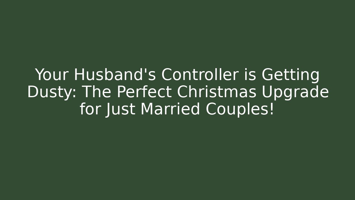 Your Husband’s Controller is Getting Dusty: The Perfect Christmas Upgrade for Just Married Couples!