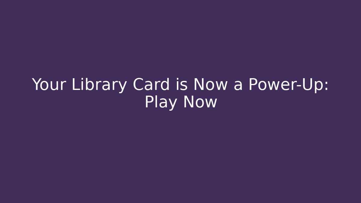 Your Library Card is Now a Power-Up: Play Now