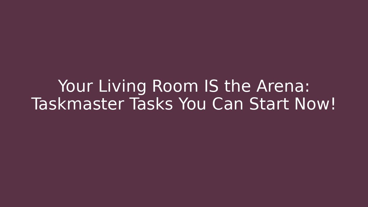 Your Living Room IS the Arena: Taskmaster Tasks You Can Start Now!