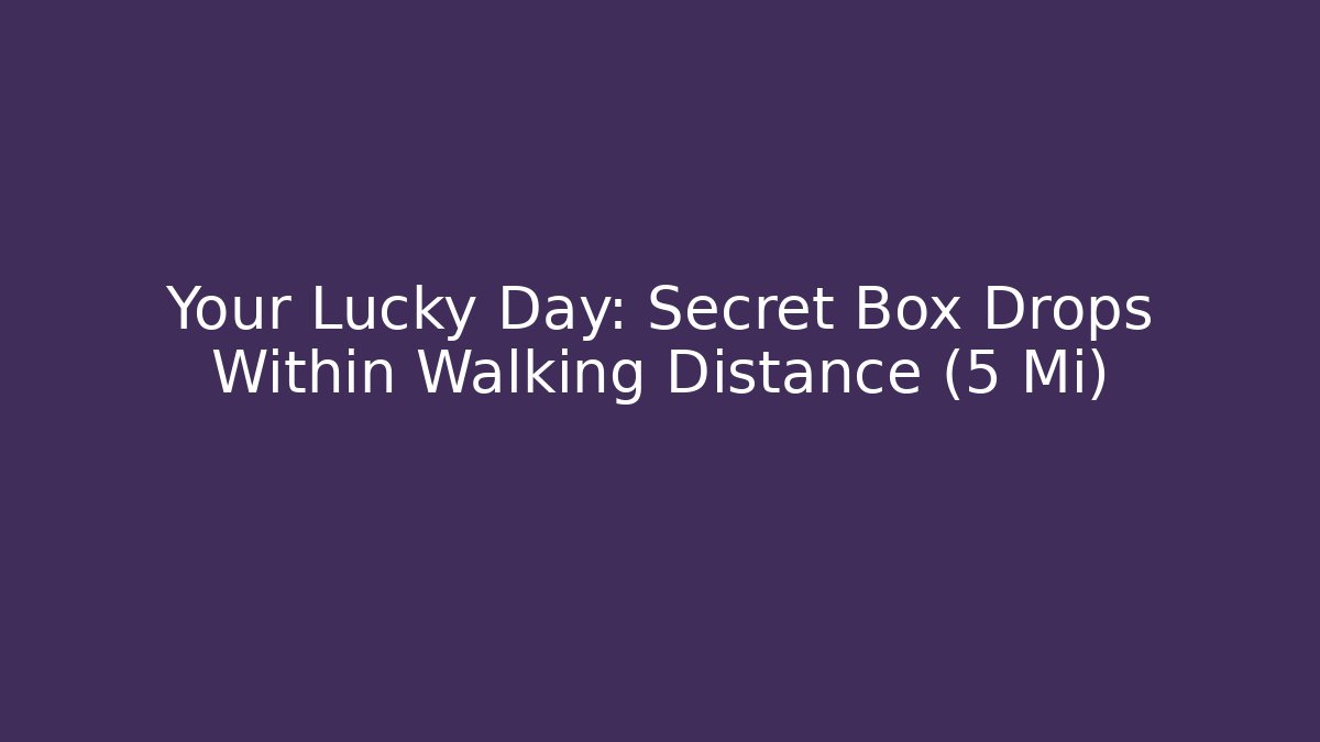 Your Lucky Day: Secret Box Drops Within Walking Distance (5 Mi)
