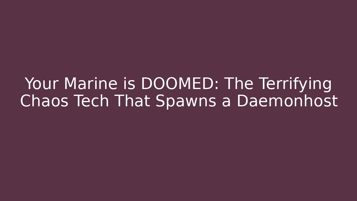 Your Marine is DOOMED: The Terrifying Chaos Tech That Spawns a Daemonhost