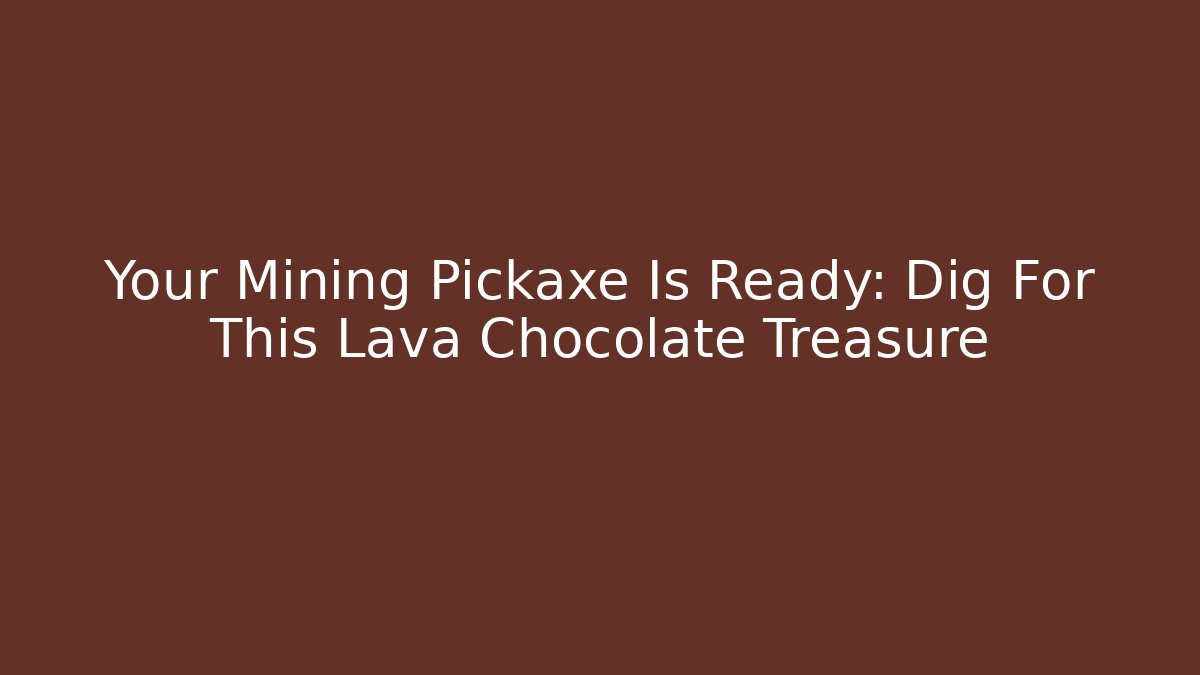 Your Mining Pickaxe Is Ready: Dig For This Lava Chocolate Treasure