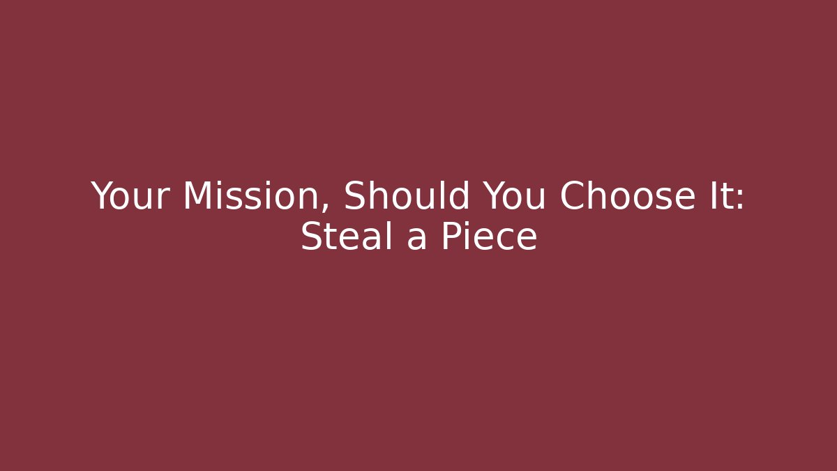 Your Mission, Should You Choose It: Steal a Piece
