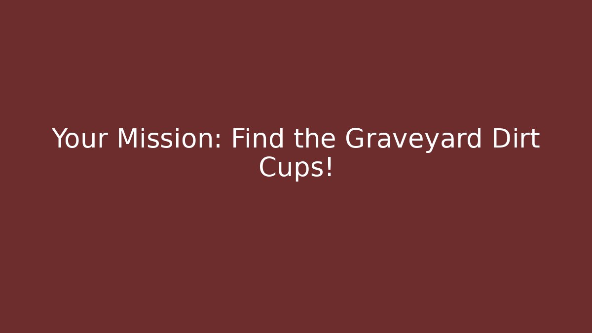 Your Mission: Find the Graveyard Dirt Cups!