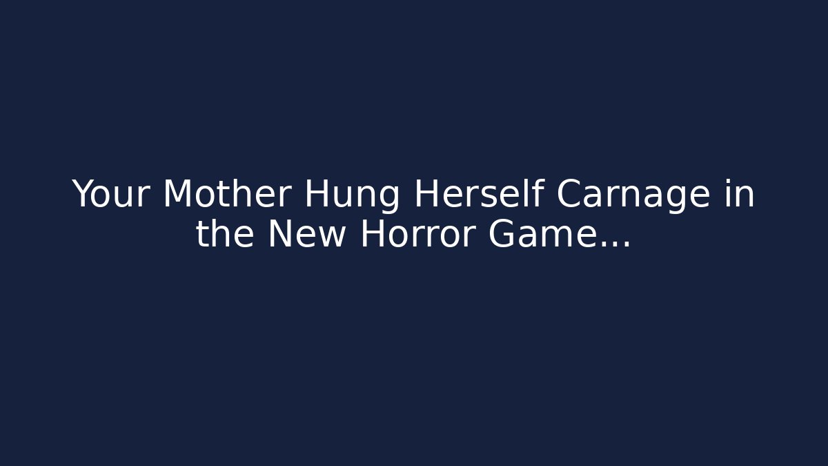 Your Mother Hung Herself Carnage in the New Horror Game…