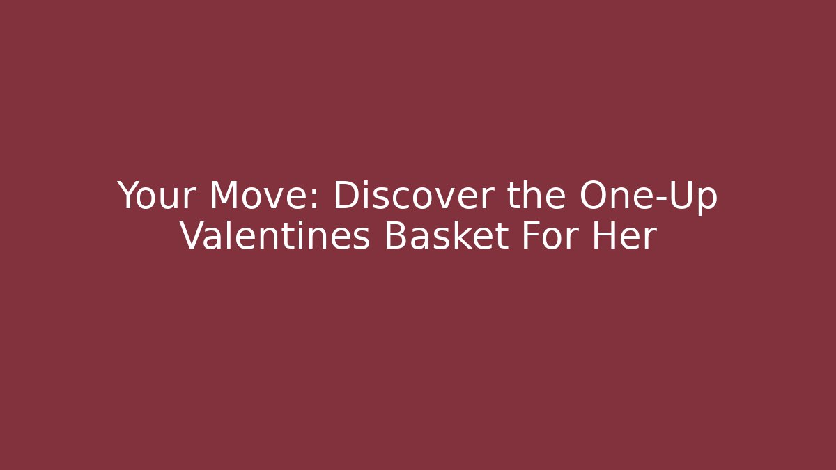 Your Move: Discover the One-Up Valentines Basket For Her