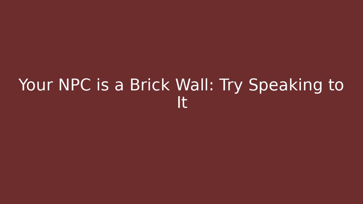 Your NPC is a Brick Wall: Try Speaking to It
