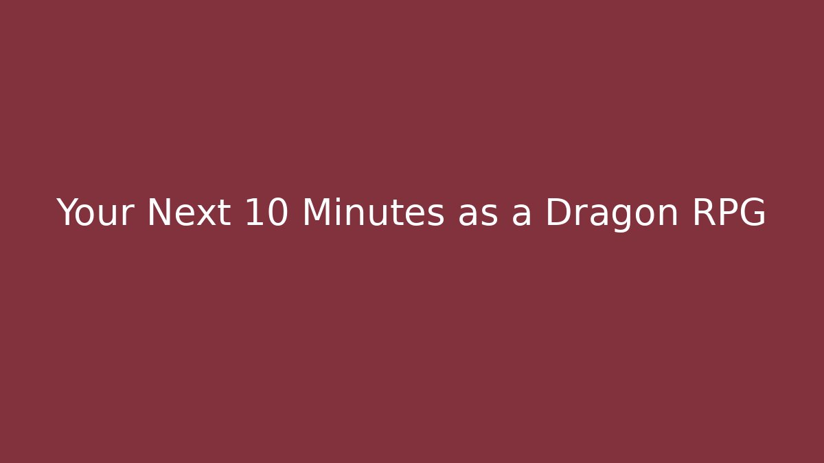 Your Next 10 Minutes as a Dragon RPG