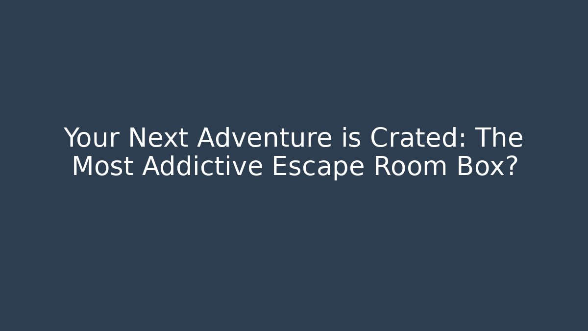 Your Next Adventure is Crated: The Most Addictive Escape Room Box?