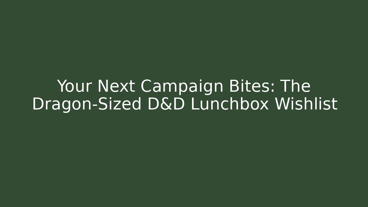 Your Next Campaign Bites: The Dragon-Sized D&D Lunchbox Wishlist