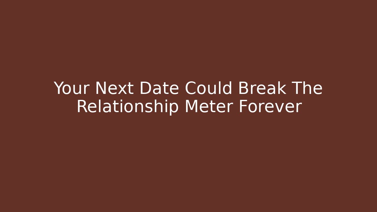 Your Next Date Could Break The Relationship Meter Forever