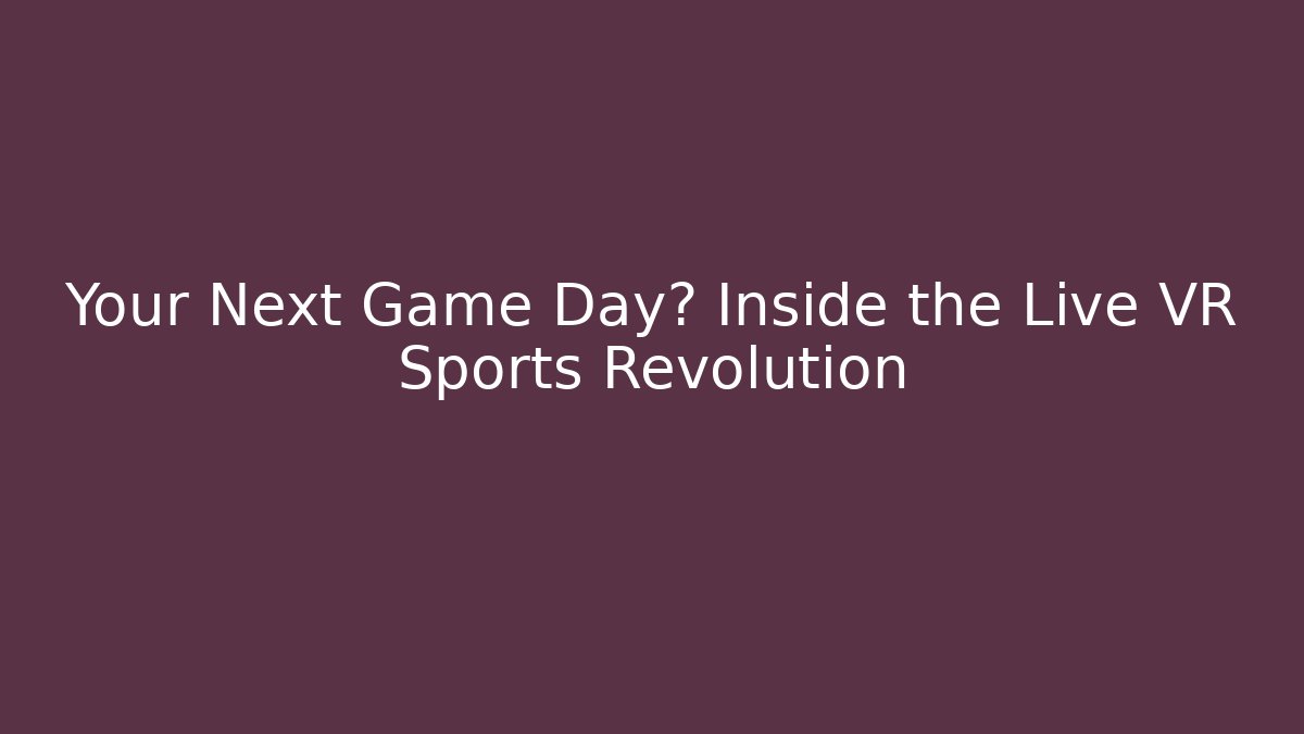 Your Next Game Day? Inside the Live VR Sports Revolution