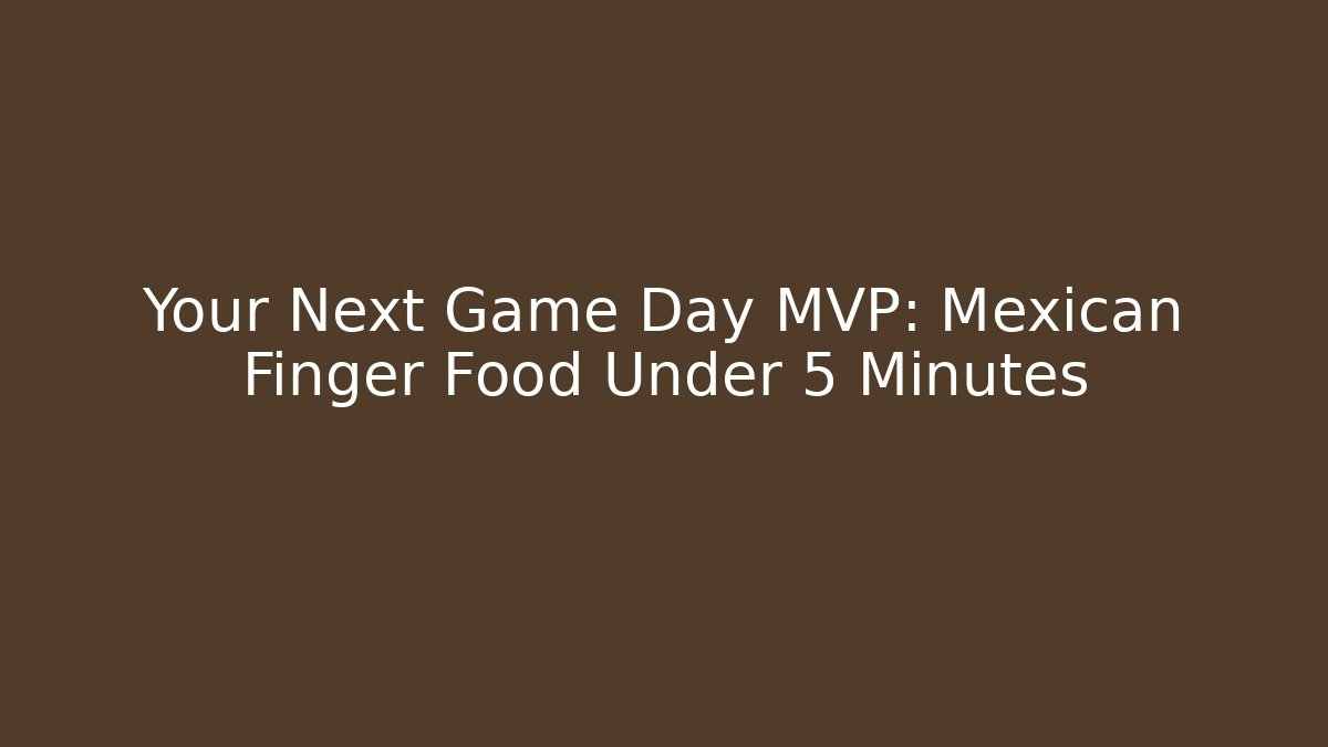 Your Next Game Day MVP: Mexican Finger Food Under 5 Minutes