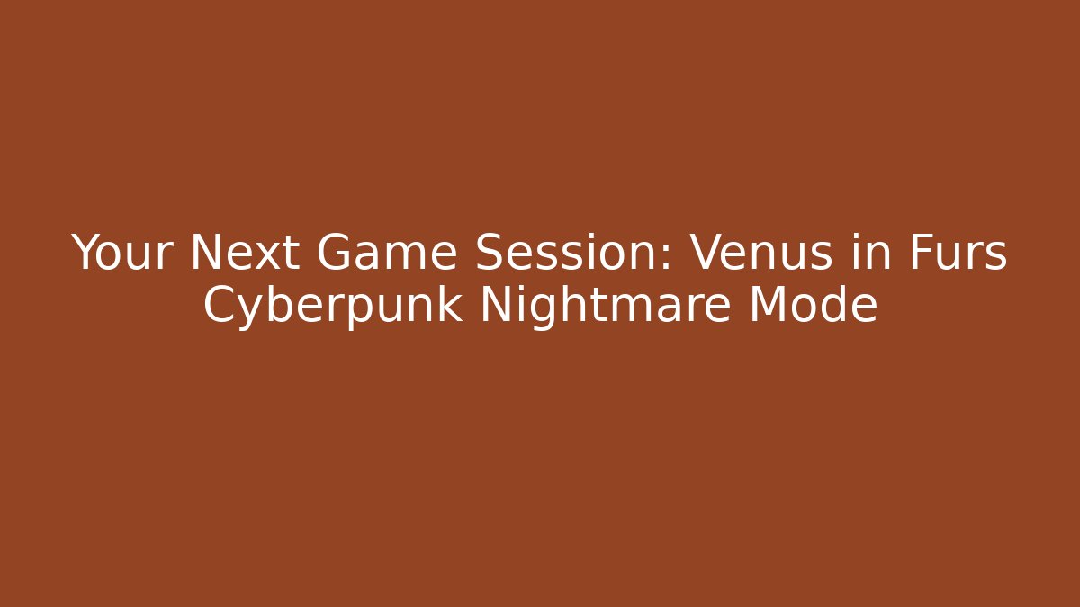 Your Next Game Session: Venus in Furs Cyberpunk Nightmare Mode