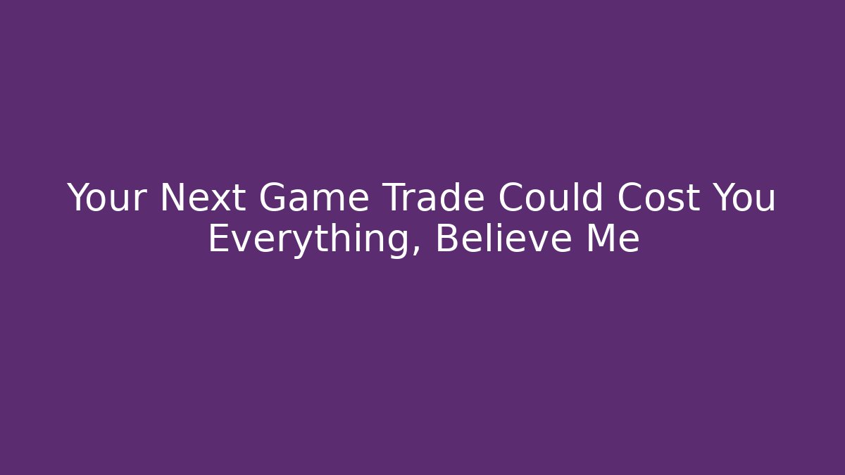 Your Next Game Trade Could Cost You Everything, Believe Me