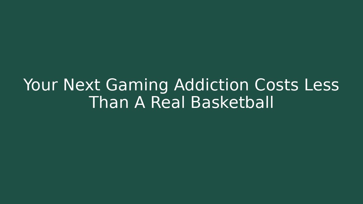 Your Next Gaming Addiction Costs Less Than A Real Basketball