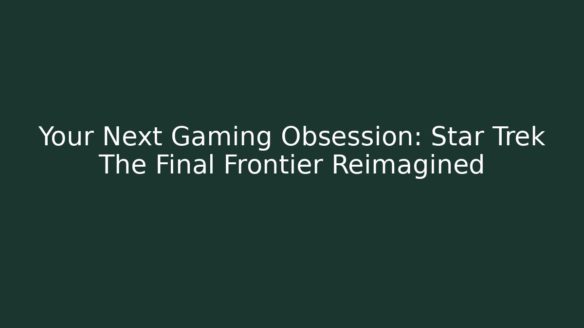 Your Next Gaming Obsession: Star Trek The Final Frontier Reimagined