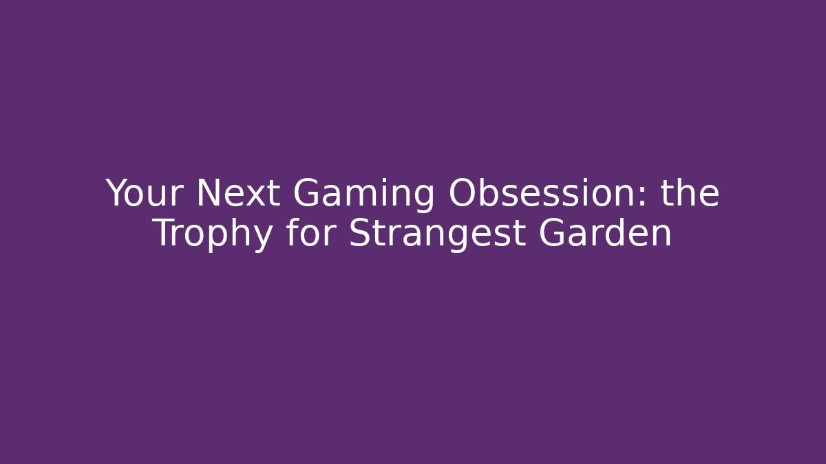 Your Next Gaming Obsession: the Trophy for Strangest Garden